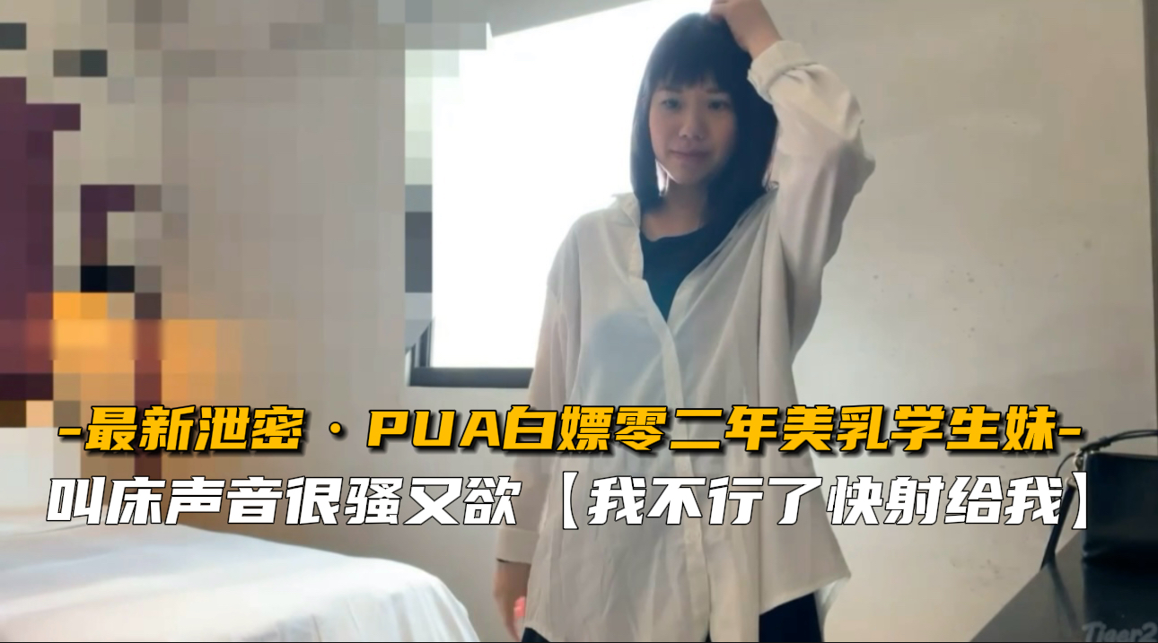 【最新流出】PUA大神免费白嫖02年巨乳学生妹，清纯嫩妹任你玩弄
